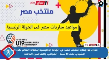 جدول مواجهات منتخب مصر في الجولة الرئيسية لبطولة العالم لكرة اليد للشباب تحت 19 سنة – المواعيد والتفاصيل الكاملة